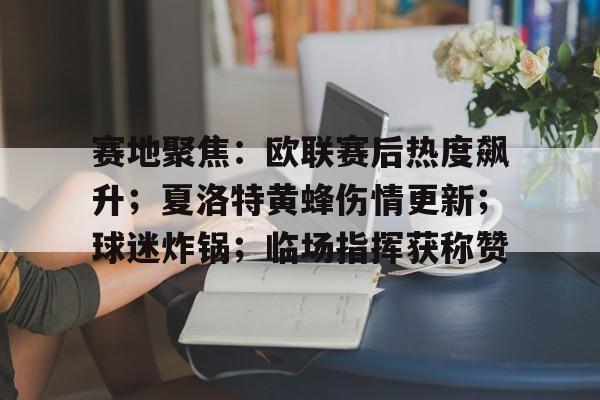 开云体育-关于赛地聚焦：欧联赛后热度飙升；夏洛特黄蜂伤情更新；球迷炸锅；临场指挥获称赞的信息-开云体育